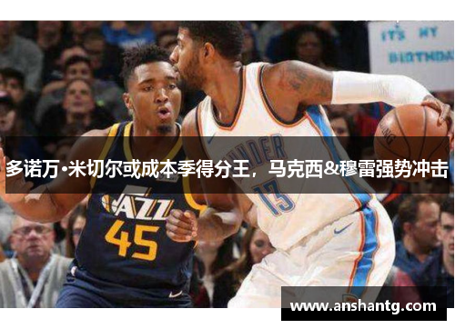 多诺万·米切尔或成本季得分王，马克西&穆雷强势冲击