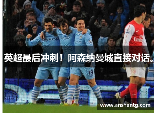 英超最后冲刺！阿森纳曼城直接对话。